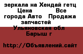 зеркала на Хендай гетц › Цена ­ 2 000 - Все города Авто » Продажа запчастей   . Ульяновская обл.,Барыш г.